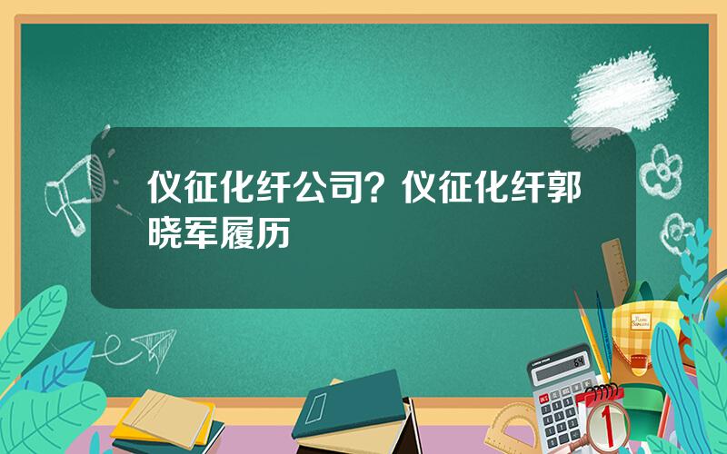 仪征化纤公司？仪征化纤郭晓军履历