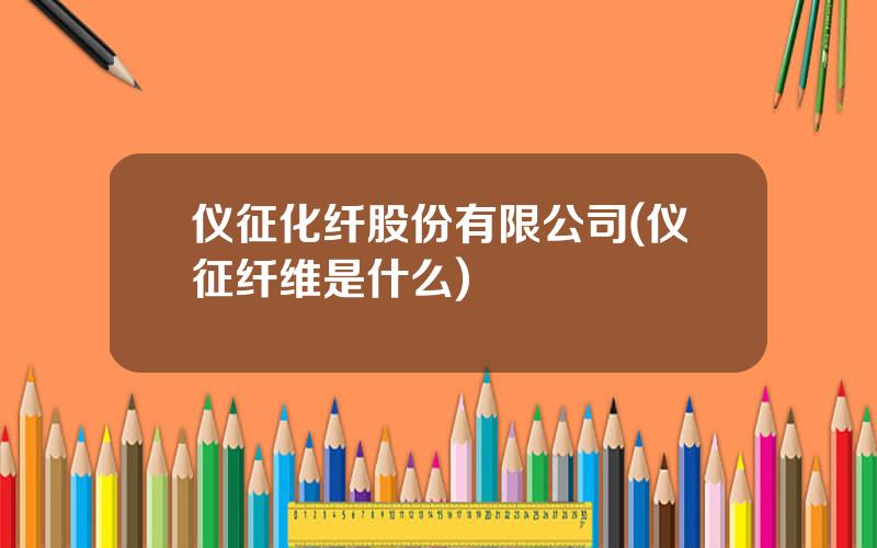 仪征化纤股份有限公司(仪征纤维是什么)