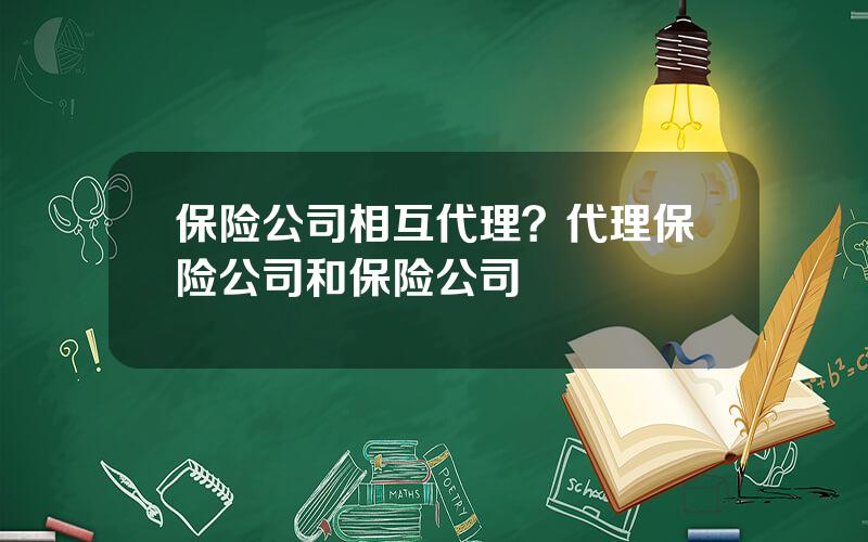 保险公司相互代理？代理保险公司和保险公司