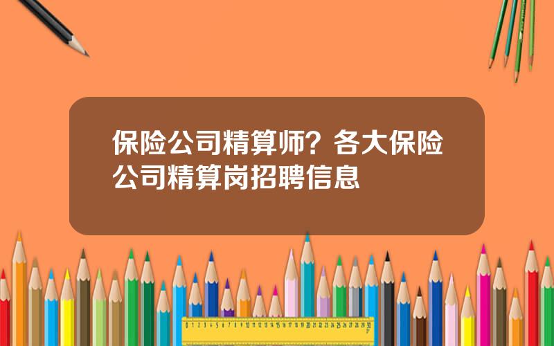 保险公司精算师？各大保险公司精算岗招聘信息