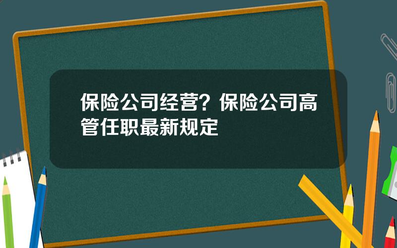 保险公司经营？保险公司高管任职最新规定