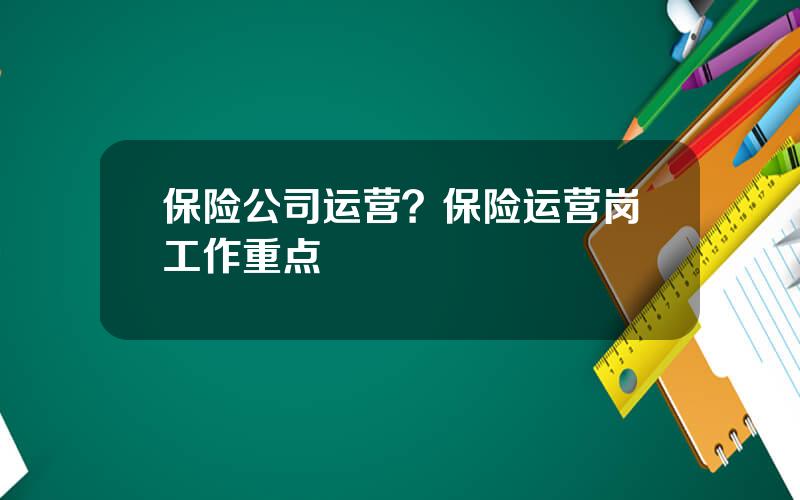 保险公司运营？保险运营岗工作重点