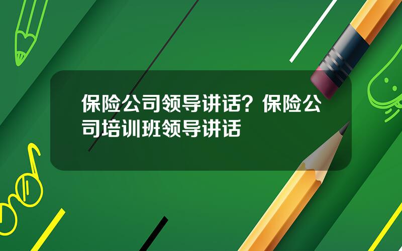 保险公司领导讲话？保险公司培训班领导讲话