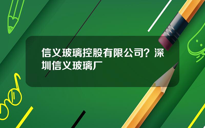 信义玻璃控股有限公司？深圳信义玻璃厂