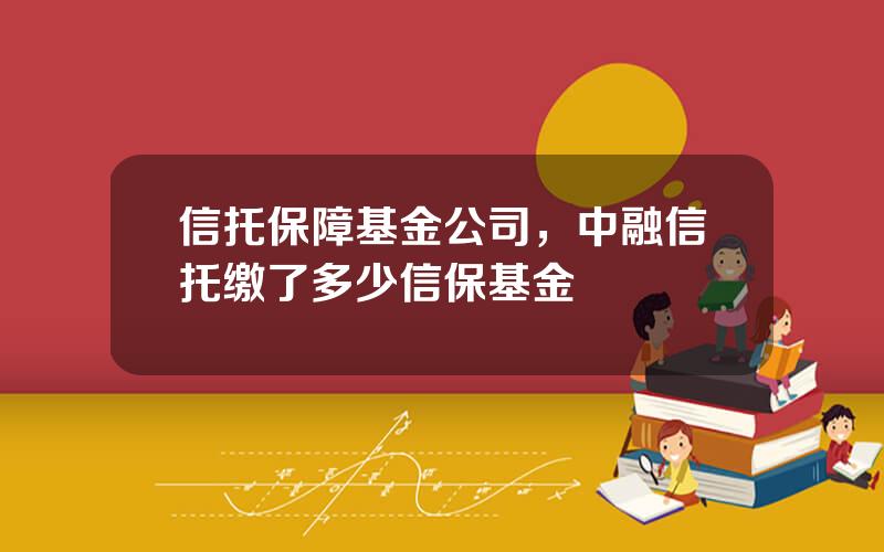 信托保障基金公司，中融信托缴了多少信保基金