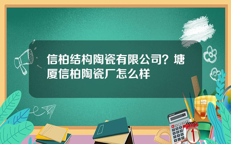 信柏结构陶瓷有限公司？塘厦信柏陶瓷厂怎么样