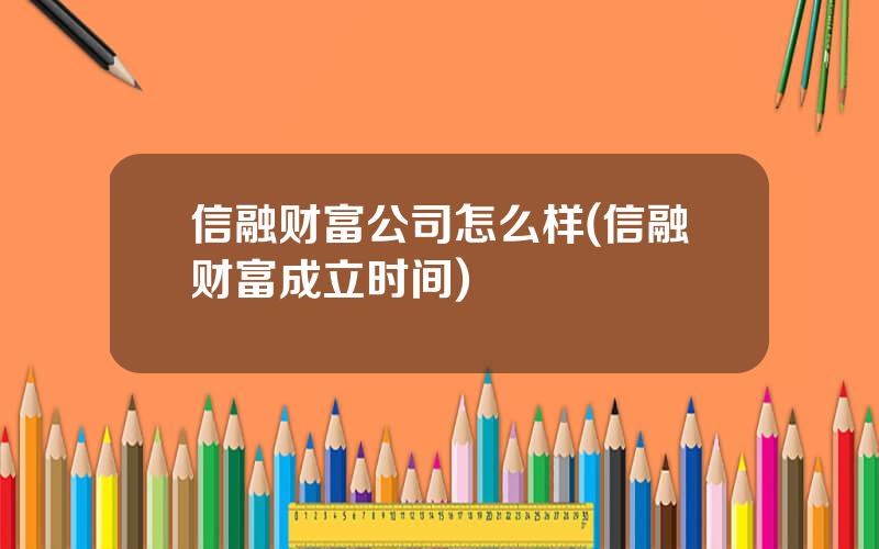 信融财富公司怎么样(信融财富成立时间)