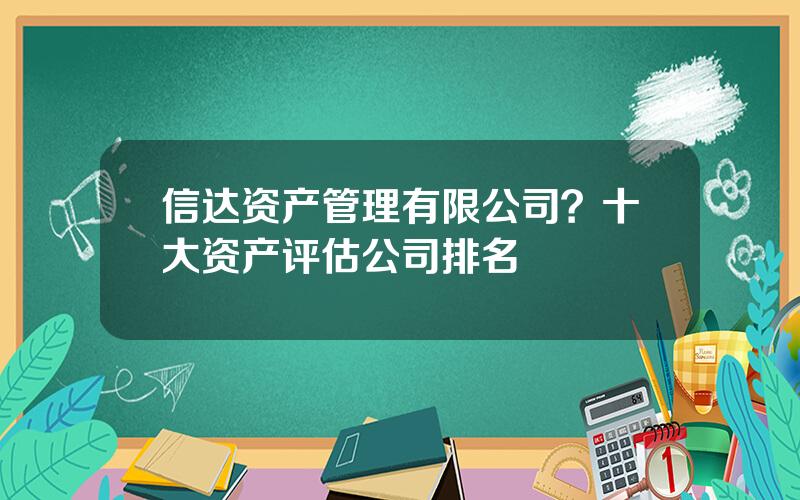 信达资产管理有限公司？十大资产评估公司排名