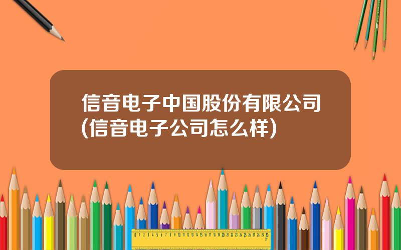 信音电子中国股份有限公司(信音电子公司怎么样)