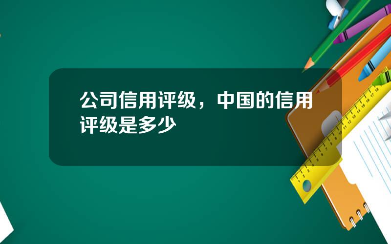 公司信用评级，中国的信用评级是多少