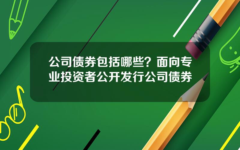 公司债券包括哪些？面向专业投资者公开发行公司债券