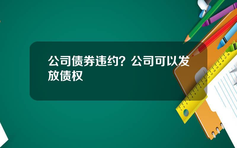 公司债券违约？公司可以发放债权