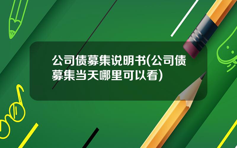 公司债募集说明书(公司债募集当天哪里可以看)