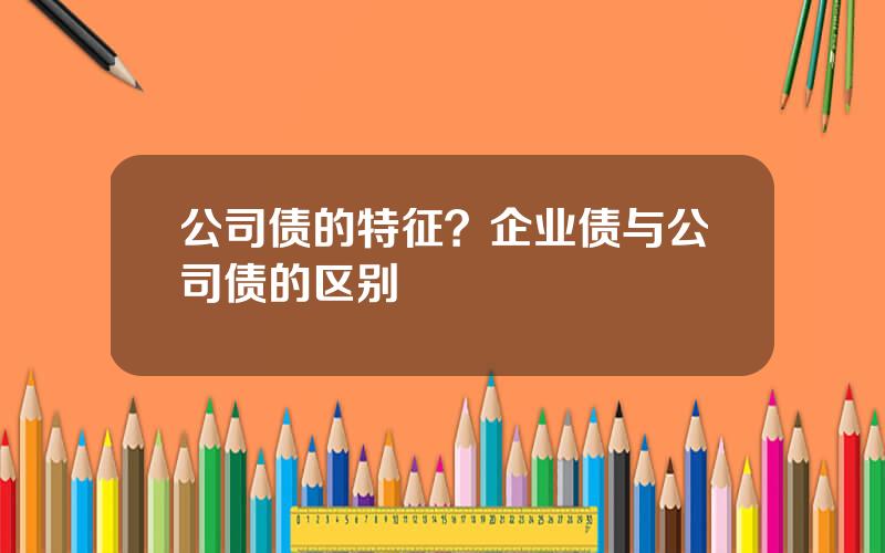 公司债的特征？企业债与公司债的区别