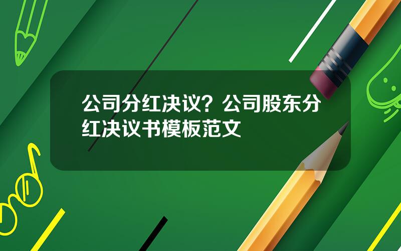 公司分红决议？公司股东分红决议书模板范文