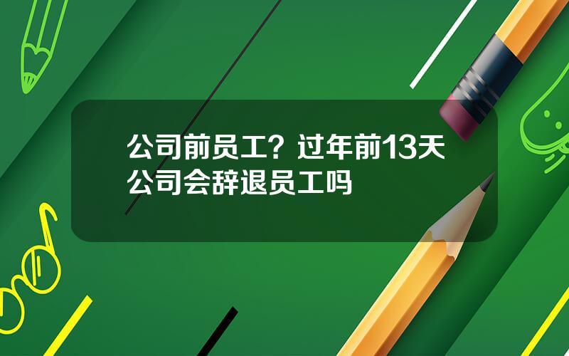 公司前员工？过年前13天公司会辞退员工吗