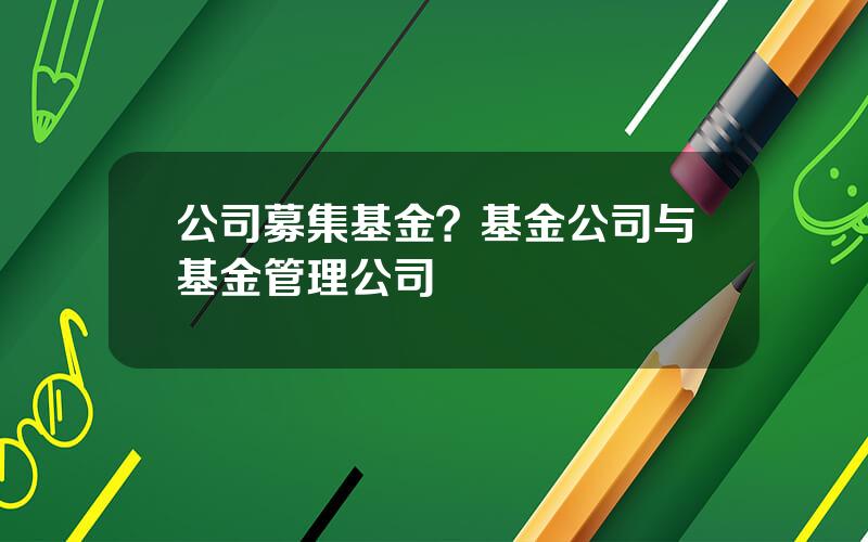 公司募集基金？基金公司与基金管理公司