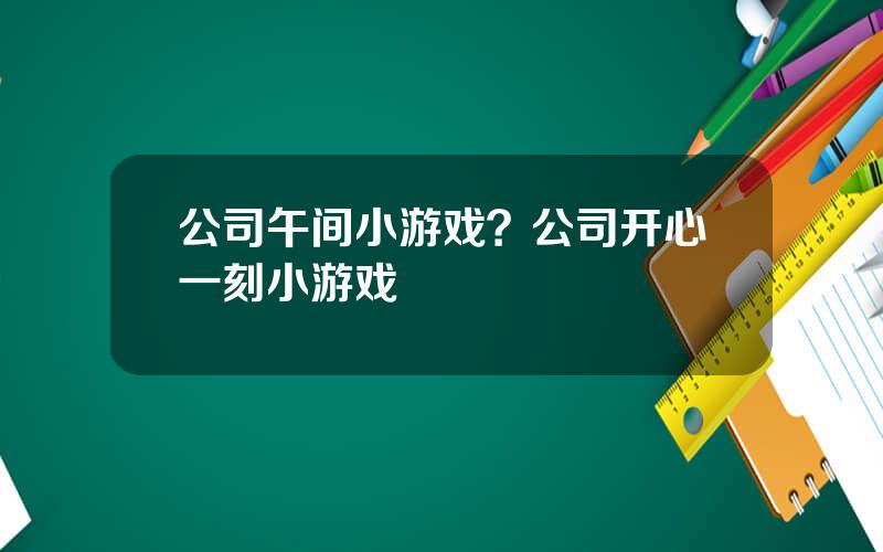 公司午间小游戏？公司开心一刻小游戏