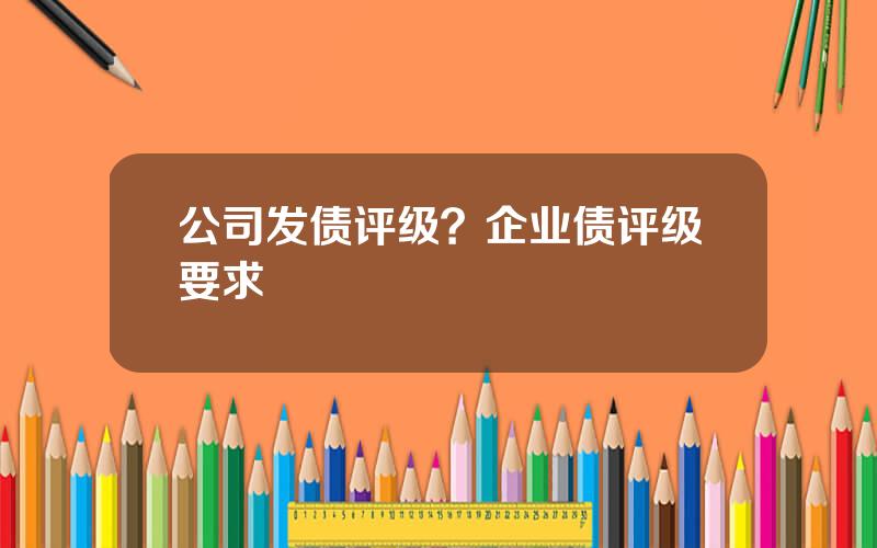 公司发债评级？企业债评级要求