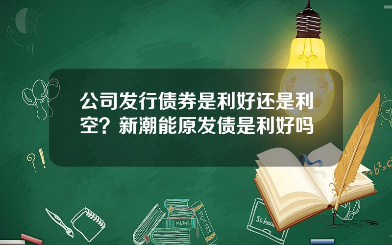 公司发行债券是利好还是利空？新潮能原发债是利好吗