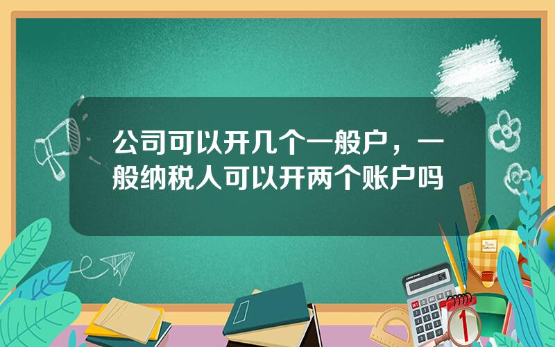 公司可以开几个一般户，一般纳税人可以开两个账户吗