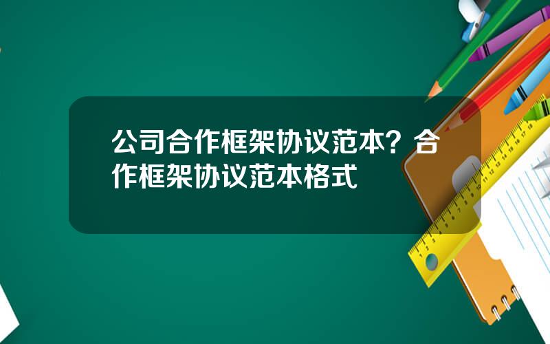 公司合作框架协议范本？合作框架协议范本格式