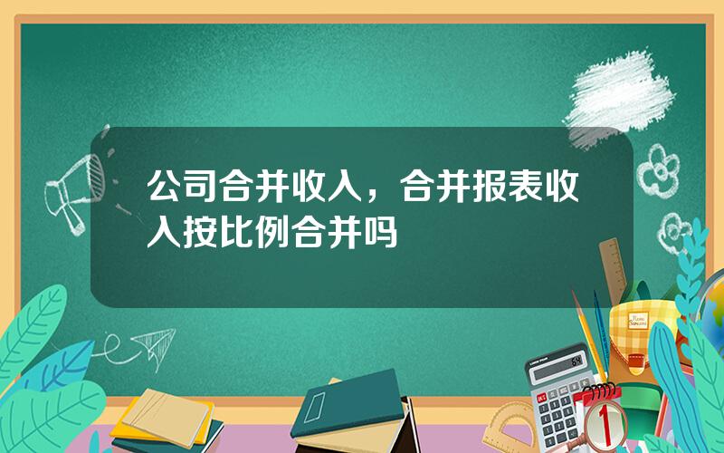 公司合并收入，合并报表收入按比例合并吗