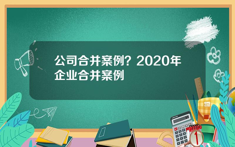 公司合并案例？2020年企业合并案例