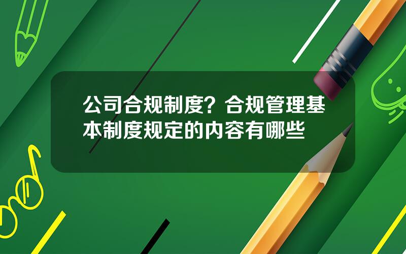 公司合规制度？合规管理基本制度规定的内容有哪些