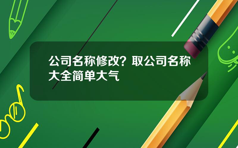 公司名称修改？取公司名称大全简单大气