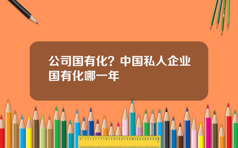 公司国有化？中国私人企业国有化哪一年