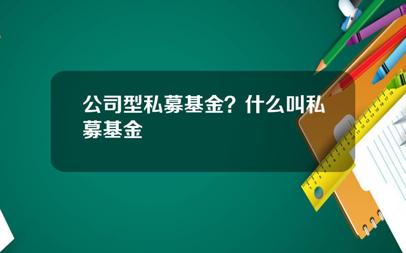 公司型私募基金？什么叫私募基金