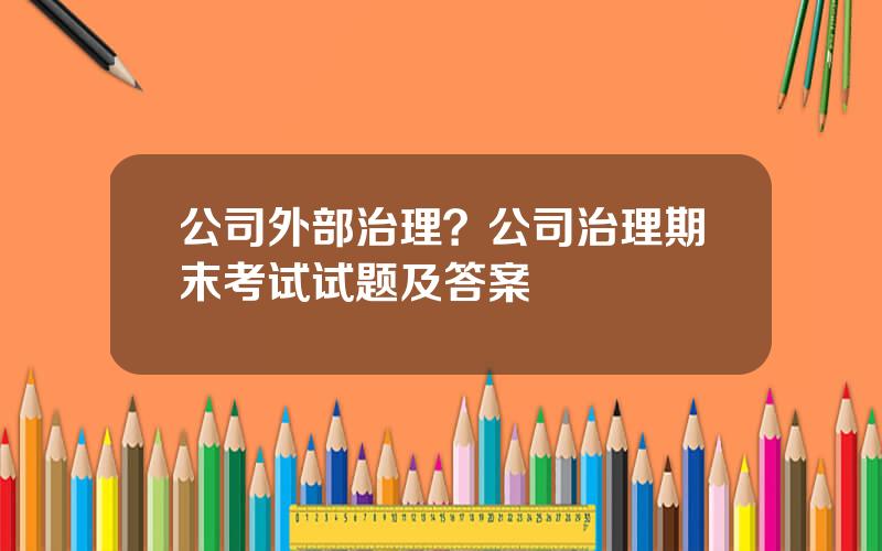 公司外部治理？公司治理期末考试试题及答案