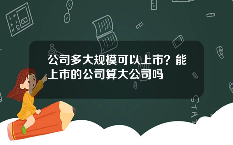 公司多大规模可以上市？能上市的公司算大公司吗