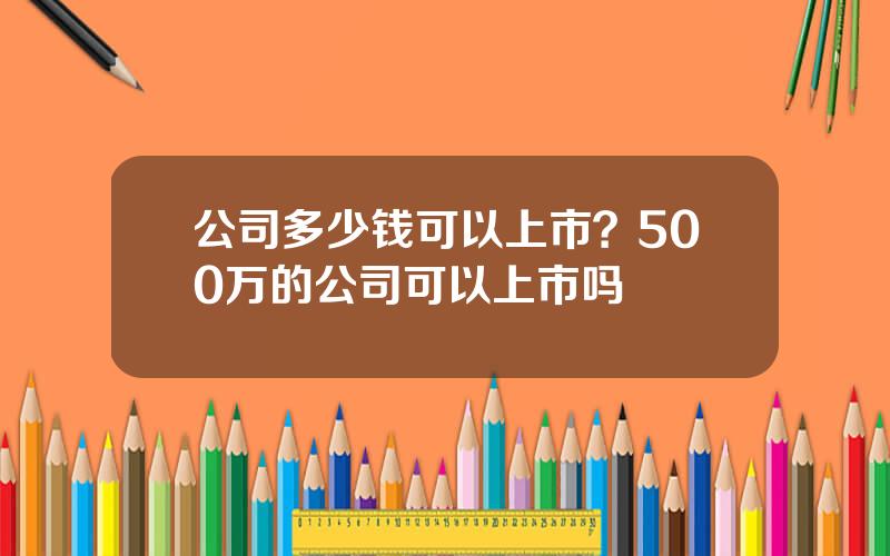 公司多少钱可以上市？500万的公司可以上市吗