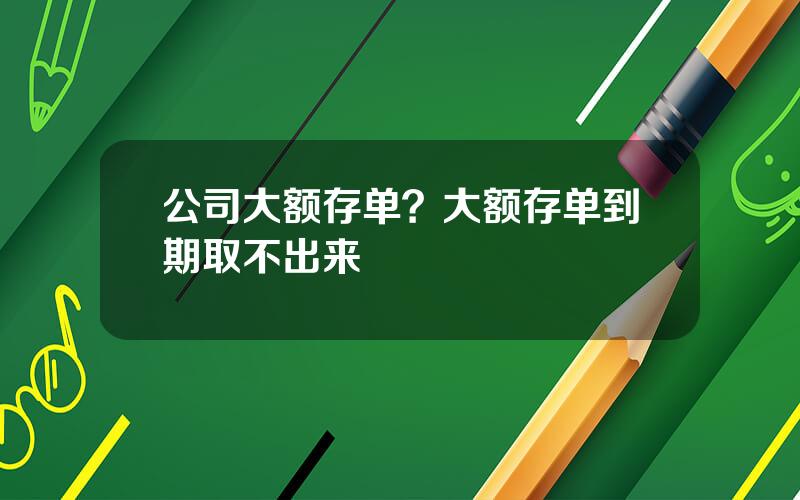 公司大额存单？大额存单到期取不出来