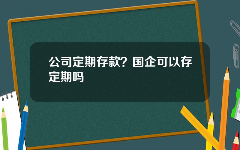 公司定期存款？国企可以存定期吗