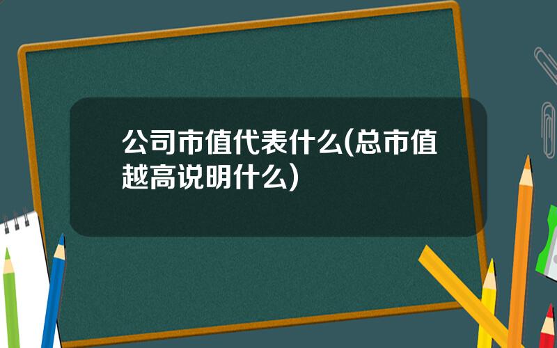 公司市值代表什么(总市值越高说明什么)