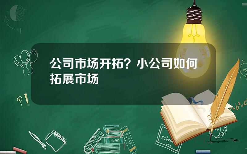 公司市场开拓？小公司如何拓展市场