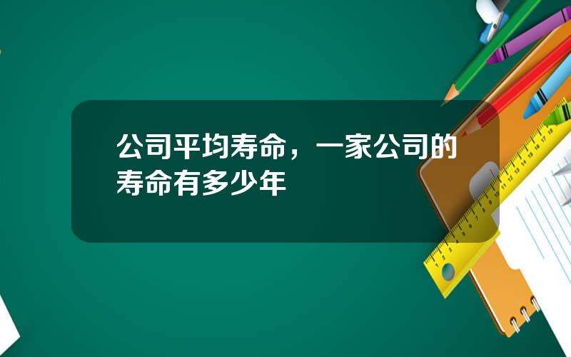 公司平均寿命，一家公司的寿命有多少年