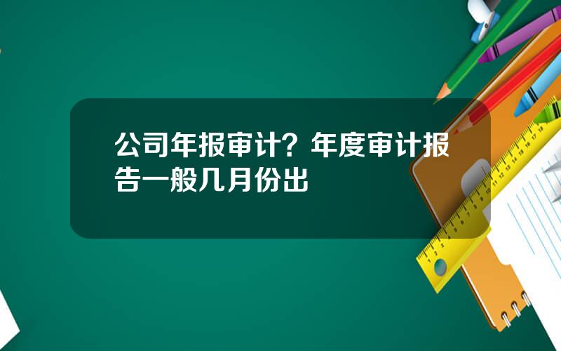 公司年报审计？年度审计报告一般几月份出