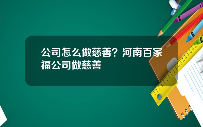 公司怎么做慈善？河南百家福公司做慈善