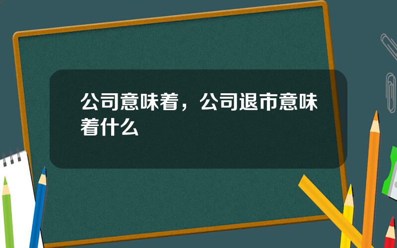 公司意味着，公司退市意味着什么