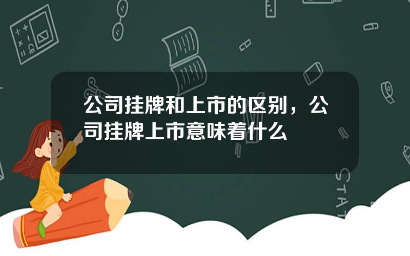 公司挂牌和上市的区别，公司挂牌上市意味着什么