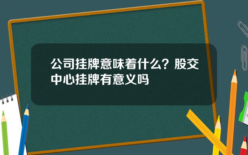 公司挂牌意味着什么？股交中心挂牌有意义吗