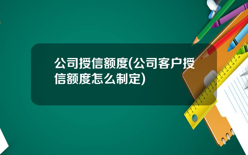 公司授信额度(公司客户授信额度怎么制定)