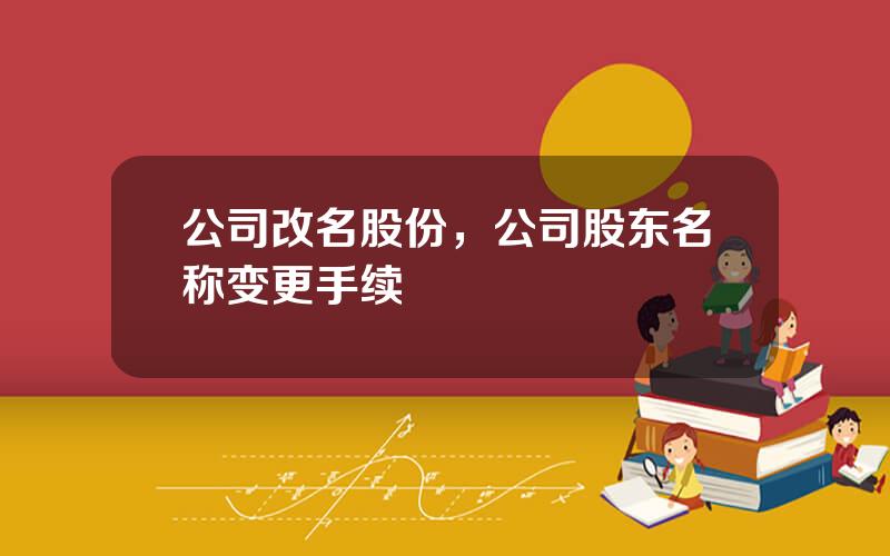 公司改名股份，公司股东名称变更手续