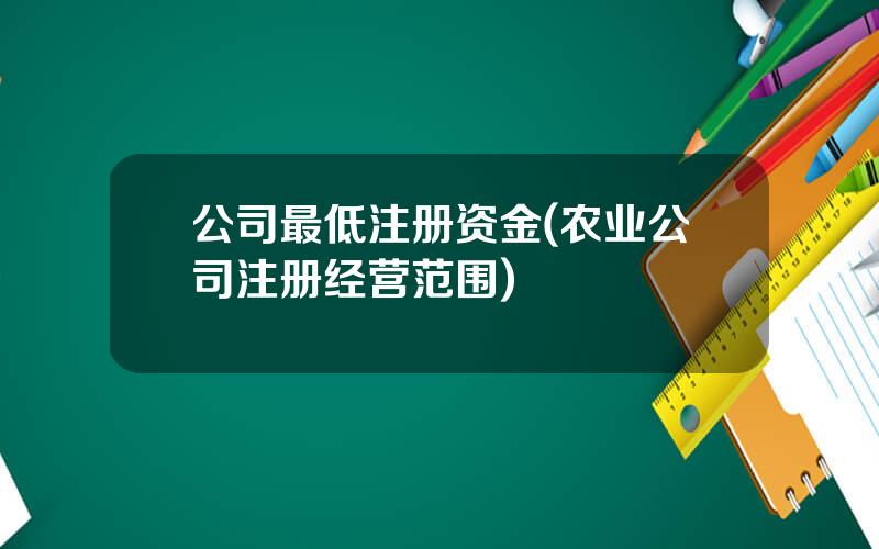 公司最低注册资金(农业公司注册经营范围)