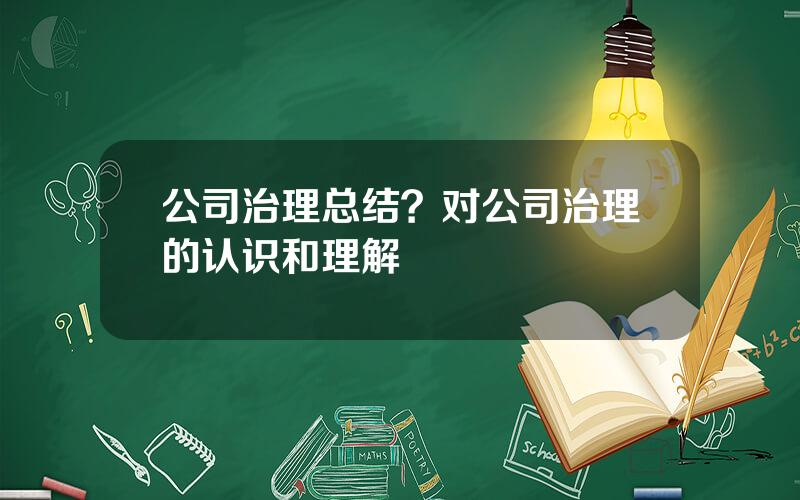 公司治理总结？对公司治理的认识和理解