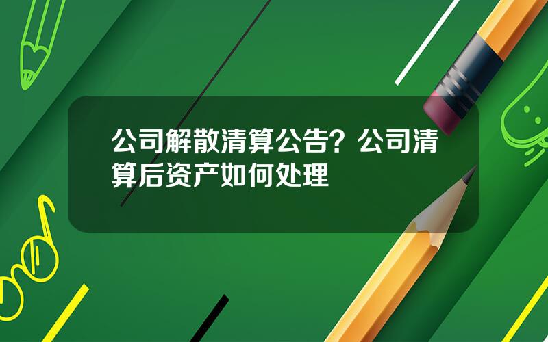 公司解散清算公告？公司清算后资产如何处理